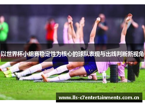 以世界杯小组赛稳定性为核心的球队表现与出线判断新视角